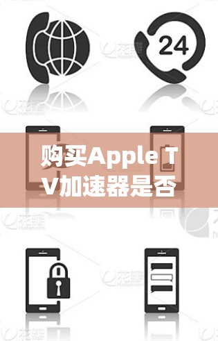 购买Apple TV加速器是否值得，取决于您的具体需求和使用情况。以下是对购买决策的总结和建议
