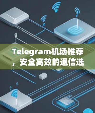 Telegram机场推荐，安全高效的通信选择