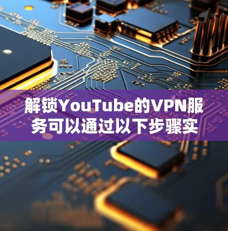 解锁YouTube的VPN服务可以通过以下步骤实现