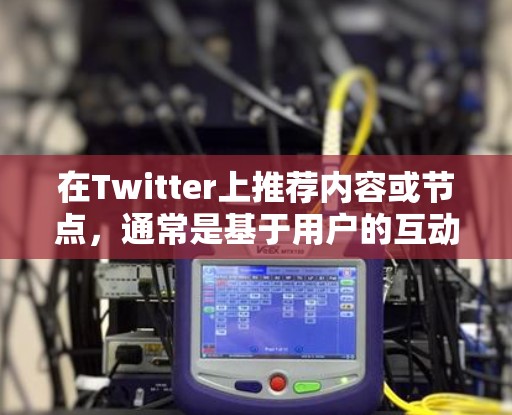 在Twitter上推荐内容或节点，通常是基于用户的互动历史、兴趣偏好、地理位置、时间等因素的综合分析。以下是一些可能的节点推荐机制和策略
