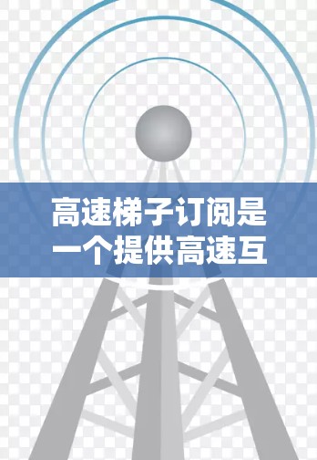 高速梯子订阅是一个提供高速互联网和流媒体服务的订阅计划，旨在为用户提供高质量的网络体验和丰富的内容资源。以下是对该服务的详细分析和总结