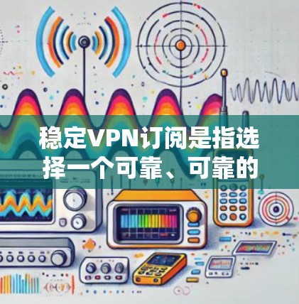 稳定VPN订阅是指选择一个可靠、可靠的VPN服务，确保您的网络连接速度快、稳定且安全。以下是一些关于如何选择和稳定VPN订阅的建议