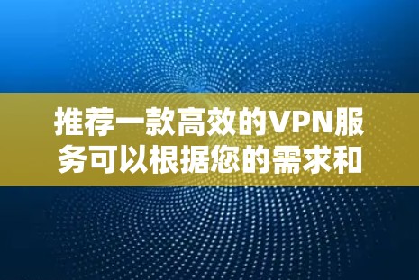 推荐一款高效的VPN服务可以根据您的需求和预算来选择。在2026年，以下几款VPN服务可能仍然是市场上的热门选择