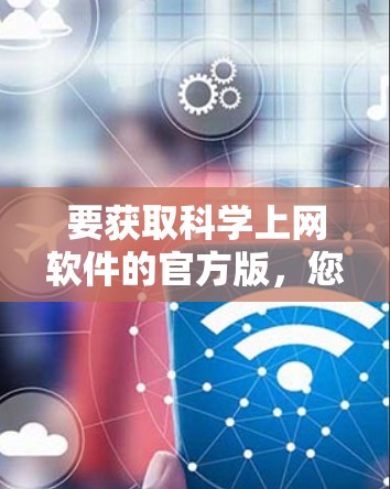 要获取科学上网软件的官方版，您可以按照以下步骤操作
