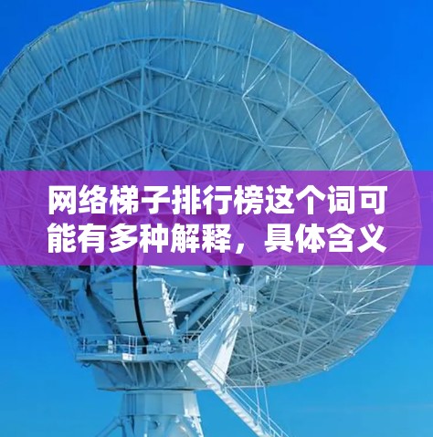 网络梯子排行榜这个词可能有多种解释，具体含义取决于上下文。以下是一些可能的解释和相关信息