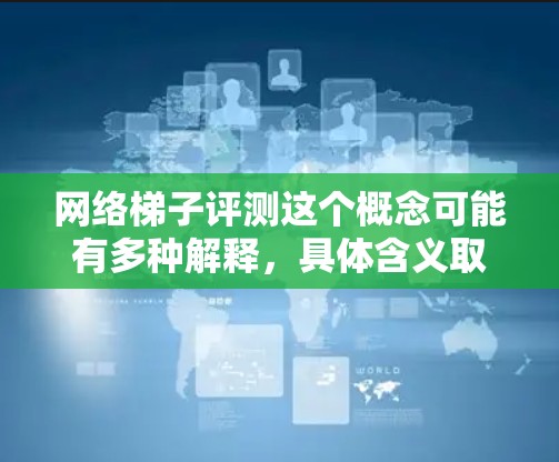 网络梯子评测这个概念可能有多种解释，具体含义取决于上下文。以下是一些可能的解释和相关内容