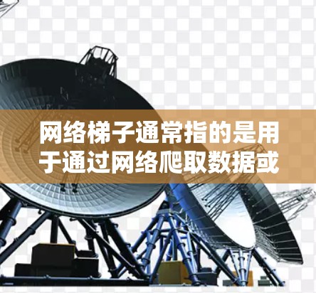 网络梯子通常指的是用于通过网络爬取数据或内容的工具或技术。在不同的上下文中，网络梯子可能有不同的含义，但以下是一些相关的信息和工具，可能与您提到的网络梯子相关