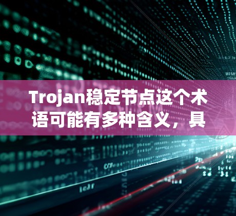 Trojan稳定节点这个术语可能有多种含义，具体取决于上下文。在网络安全和网络配置中，节点通常指的是网络中的一个设备或位置，而稳定节点可能指的是那些在网络中运行时间长、连接可靠、性能稳定的节点