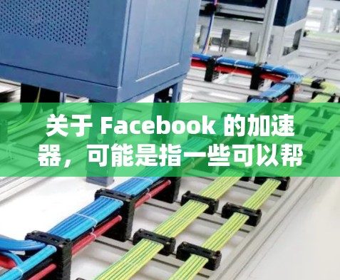关于 Facebook 的加速器，可能是指一些可以帮助提高 Facebook 使用速度或性能的工具或技术。以下是一些可能的解释和建议