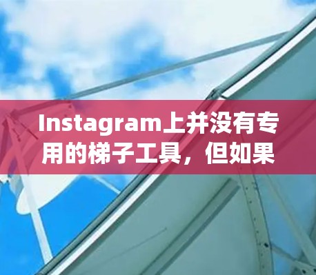 Instagram上并没有专用的梯子工具，但如果你指的是一些用于自动化操作（如发布内容、关注用户等）的工具或脚本，那么这些工具通常是通过编程或自动化平台实现的。以下是一些可能相关的信息和建议