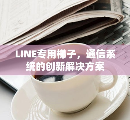 LINE专用梯子，通信系统的创新解决方案