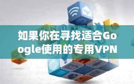 如果你在寻找适合Google使用的专用VPN，以下是一些可能的解释和建议