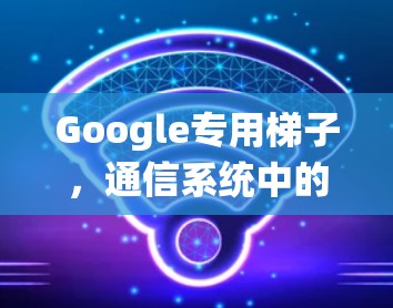 Google专用梯子，通信系统中的关键组件