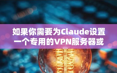 如果你需要为Claude设置一个专用的VPN服务器或了解与Claude相关的VPN配置问题，可以按照以下步骤进行操作