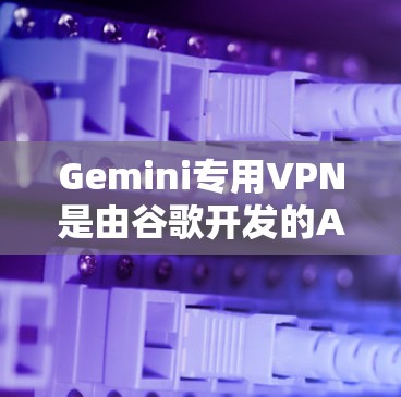 Gemini专用VPN是由谷歌开发的AI助手，旨在帮助用户选择和管理最佳VPN服务。以下是对Gemini专用VPN的详细分析