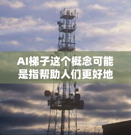 AI梯子这个概念可能是指帮助人们更好地理解和应用人工智能（AI）技术的资源或工具。如果你是在寻找推荐的AI相关资源、框架、教程或工具，我可以为你提供一些经典的建议