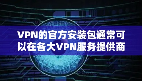 VPN的官方安装包通常可以在各大VPN服务提供商的官方网站上找到。以下是一些常见的知名VPN服务提供商和他们的安装包信息