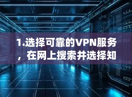 1.选择可靠的VPN服务，在网上搜索并选择知名的VPN服务提供商，如NordVPN、ExpressVPN等。确保他们在中国可用，并检查是否有适合的中文服务