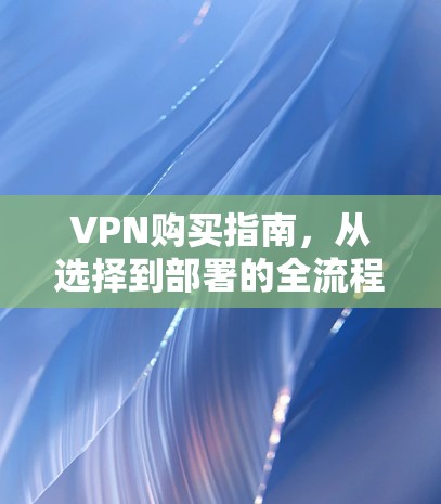 VPN购买指南，从选择到部署的全流程