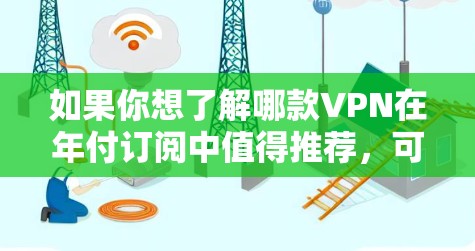 如果你想了解哪款VPN在年付订阅中值得推荐，可以根据你的需求和预算来选择。以下是一些知名且受欢迎的VPN服务提供商