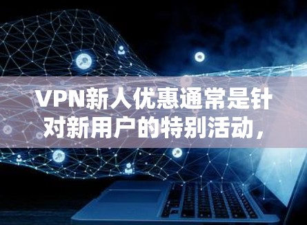 VPN新人优惠通常是针对新用户的特别活动，旨在吸引用户注册并使用服务。以下是一些常见的VPN新人优惠方式和注意事项