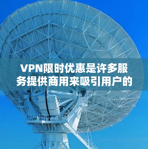 VPN限时优惠是许多服务提供商用来吸引用户的有效手段，通常包括折扣价、免费试用或赠送额外服务。以下是关于VPN限时优惠的详细总结