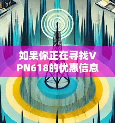 如果你正在寻找VPN618的优惠信息，可以通过以下步骤获取相关信息