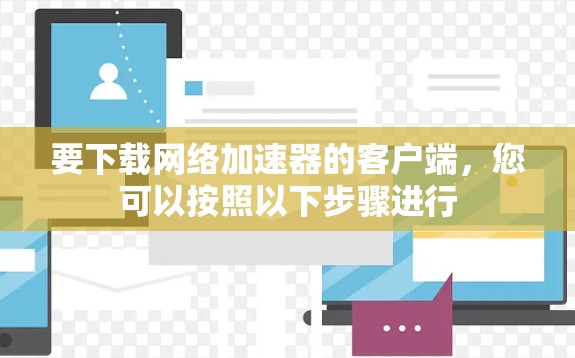要下载网络加速器的客户端，您可以按照以下步骤进行