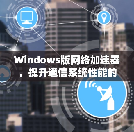 Windows版网络加速器，提升通信系统性能的高效解决方案
