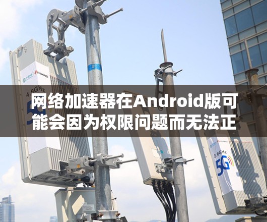 网络加速器在Android版可能会因为权限问题而无法正常运行。以下是解决这个问题的分步指南