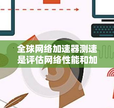 全球网络加速器测速是评估网络性能和加速器效果的重要任务。以下是一个全面的步骤指南，帮助你进行全球网络加速器的测速