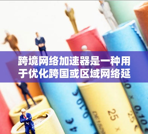 跨境网络加速器是一种用于优化跨国或区域网络延迟和带宽的工具，通常用于数据传输、云服务访问或内容分发等场景。以下是一些可能相关的服务和资源，供您参考