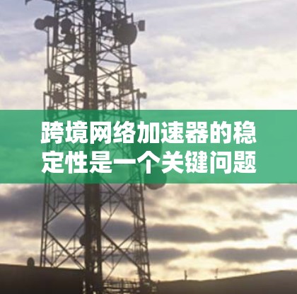 跨境网络加速器的稳定性是一个关键问题，尤其是在国际间的网络连接中。以下是一些关键因素和建议，可以帮助提高跨境网络加速器的稳定性