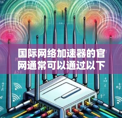 国际网络加速器的官网通常可以通过以下步骤访问