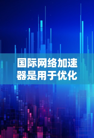 国际网络加速器是用于优化跨国网络连接性能的工具，帮助用户解决延迟高、带宽不稳定等问题。以下是针对国际网络加速器高速解决方案的详细分析