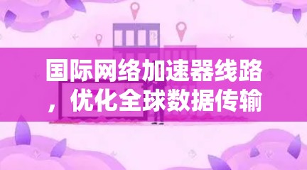 国际网络加速器线路，优化全球数据传输效率
