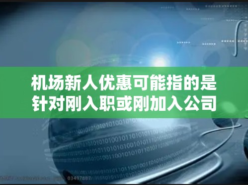 机场新人优惠可能指的是针对刚入职或刚加入公司的新员工，机场可能会提供一些优惠政策，通常包括交通、住宿、餐饮或其他服务等方面的优惠。以下是一些可能的机场新人优惠信息，供参考
