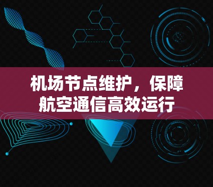 机场节点维护，保障航空通信高效运行