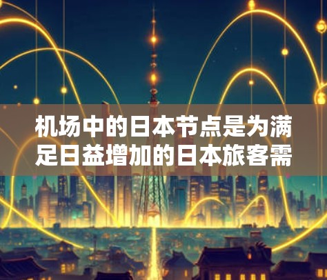机场中的日本节点是为满足日益增加的日本旅客需求而设立的专门服务点，旨在提升旅客体验。以下是对这些节点的详细分析