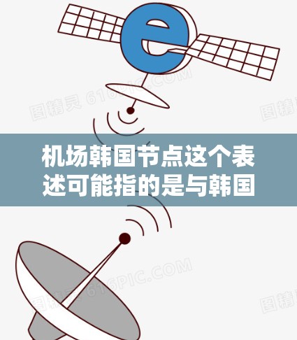 机场韩国节点这个表述可能指的是与韩国相关的机场服务、设施或航班信息。以下是一些可能相关的信息和解释