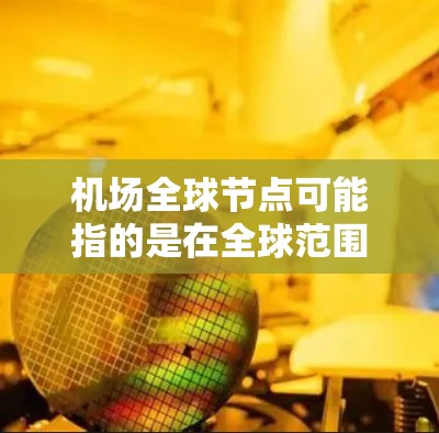 机场全球节点可能指的是在全球范围内为航空运输提供支持的关键设施或服务节点。这些节点通常包括机场、物流中心、数据中心、检验站等，旨在优化航空运输流程、提高效率并支持国际旅行和货物运输